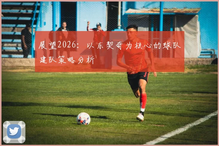 展望2026:以东契奇为核心的球队建队策略分析