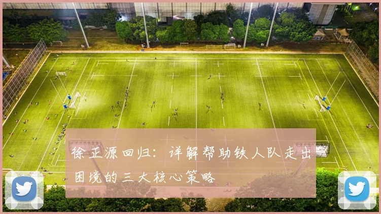 徐正源回归：详解帮助铁人队走出困境的三大核心策略