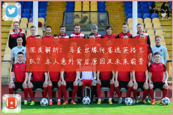 深度解析:马奎尔缘何落选英格兰队?本人意外背后原因及未来前景