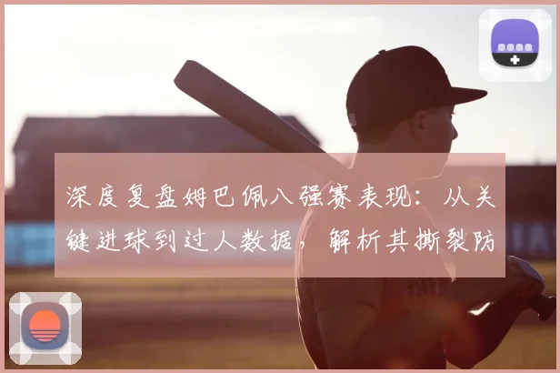 深度复盘姆巴佩八强赛表现：从关键进球到过人数据，解析其撕裂防线的三大核心要素