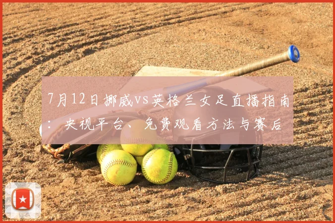 7月12日挪威vs英格兰女足直播指南:央视平台、免费观看方法与赛后回放