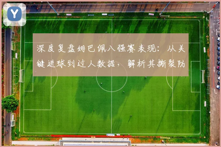 深度复盘姆巴佩八强赛表现:从关键进球到过人数据,解析其撕裂防线的三大核心要素