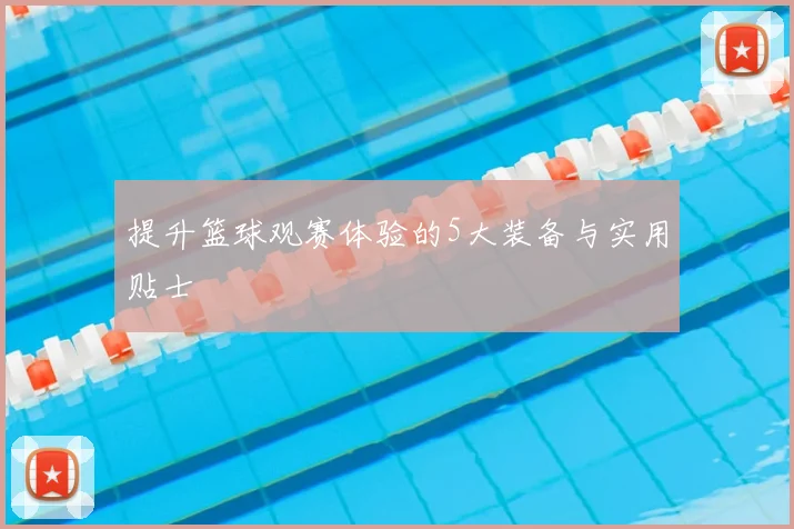 提升篮球观赛体验的5大装备与实用贴士
