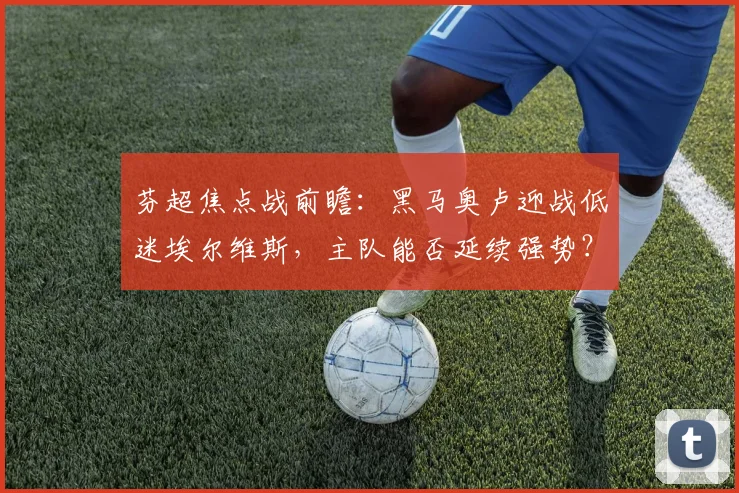 芬超焦点战前瞻：黑马奥卢迎战低迷埃尔维斯，主队能否延续强势？