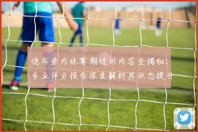 德布劳内休赛期特训内容全揭秘:专业评分报告深度解析其状态提升与新赛季前景