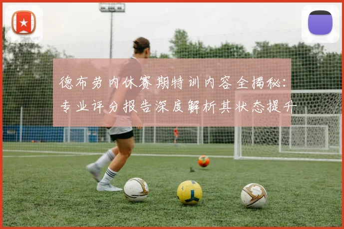 德布劳内休赛期特训内容全揭秘：专业评分报告深度解析其状态提升与新赛季前景