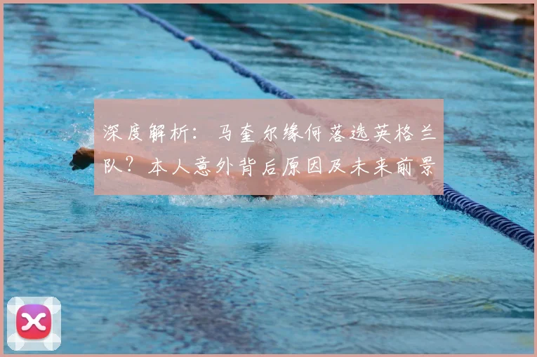 深度解析：马奎尔缘何落选英格兰队？本人意外背后原因及未来前景